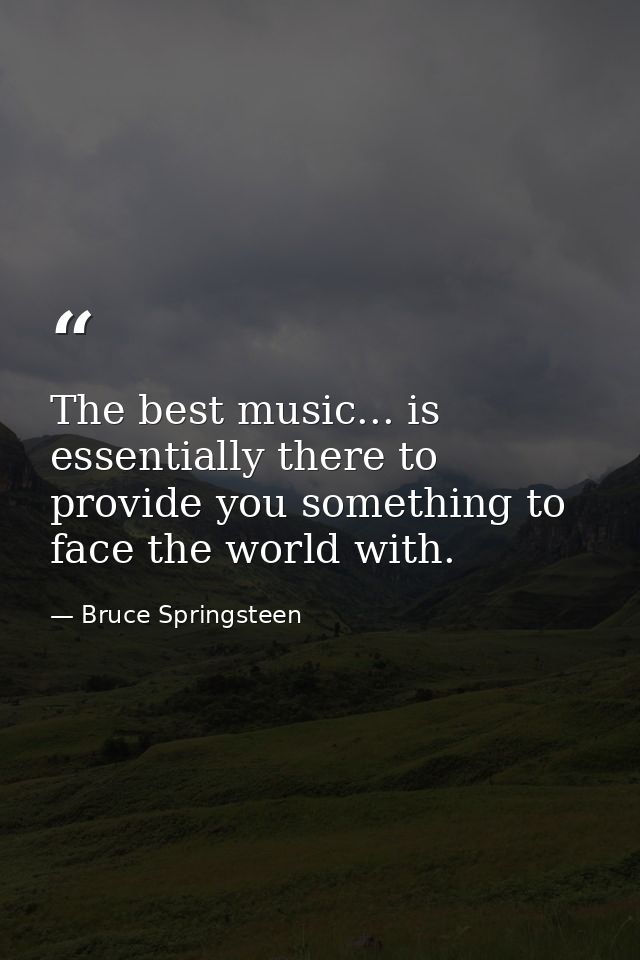 The best music... is essentially there to provide you something to face the world with. — Bruce Springsteen