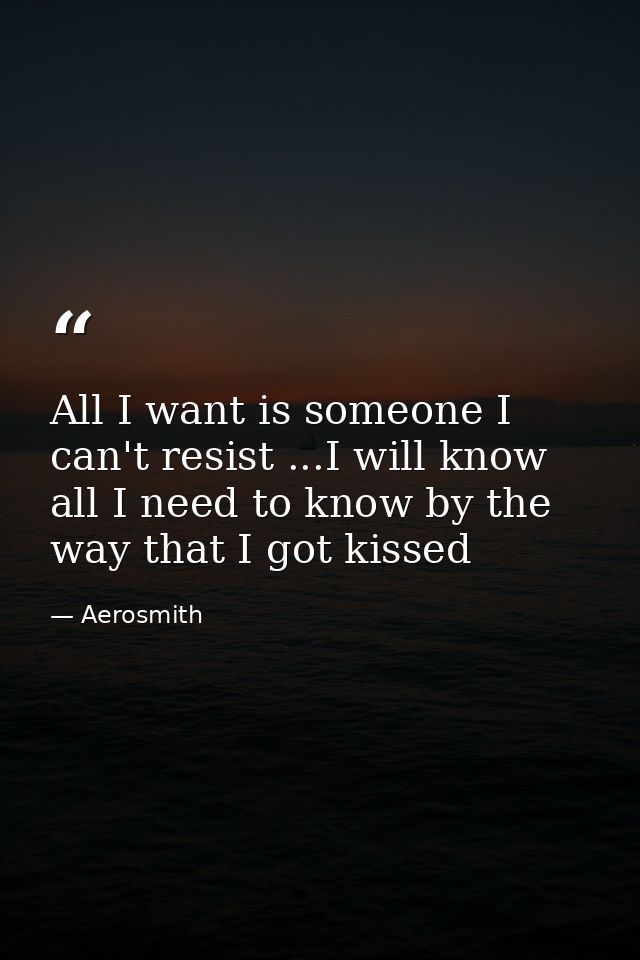 All I want is someone I can't resist ...I will know all I need to know by the way that I got kissed — Aerosmith