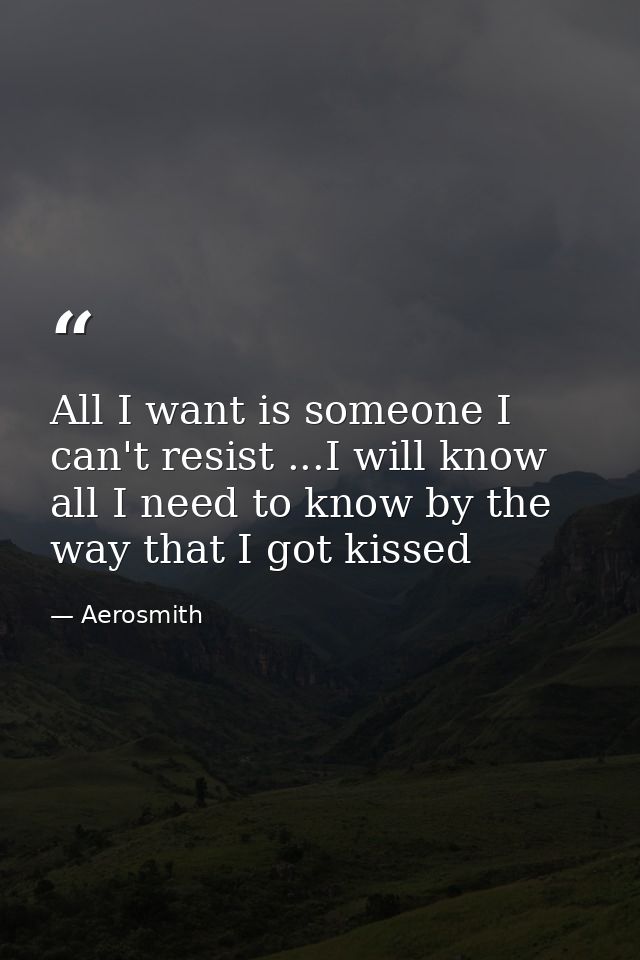 All I want is someone I can't resist ...I will know all I need to know by the way that I got kissed — Aerosmith