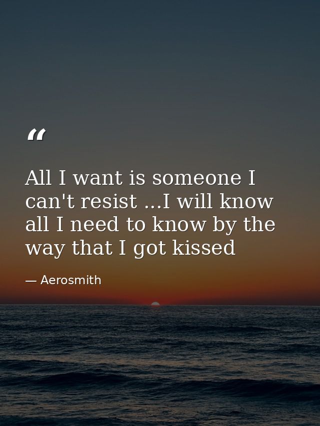 All I want is someone I can't resist ...I will know all I need to know by the way that I got kissed — Aerosmith