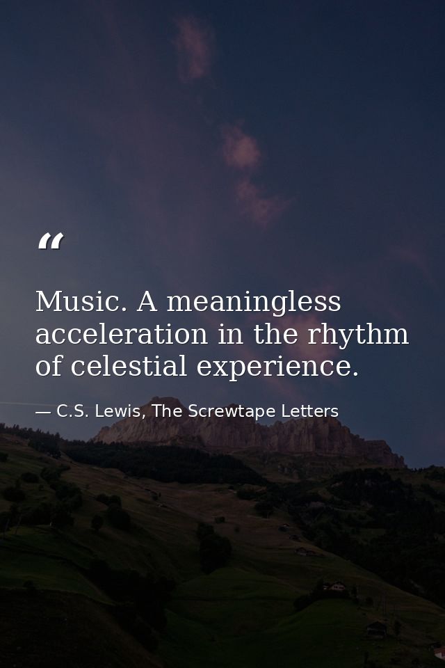 Music. A meaningless acceleration in the rhythm of celestial experience. — C.S. Lewis, The Screwtape Letters