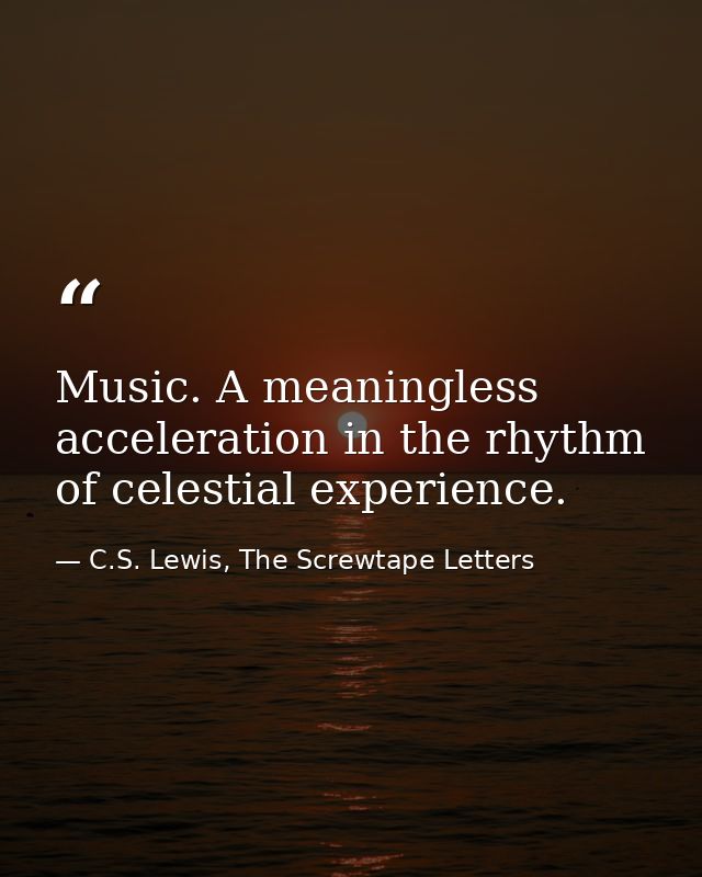Music. A meaningless acceleration in the rhythm of celestial experience. — C.S. Lewis, The Screwtape Letters