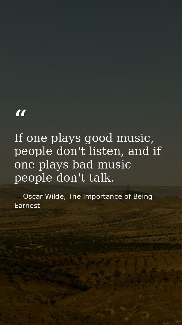 If one plays good music, people don't listen, and if one plays bad music people don't talk. — Oscar Wilde, The Importance of Being Earnest