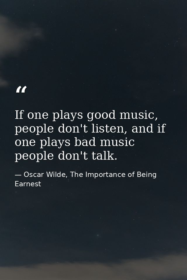 If one plays good music, people don't listen, and if one plays bad music people don't talk. — Oscar Wilde, The Importance of Being Earnest
