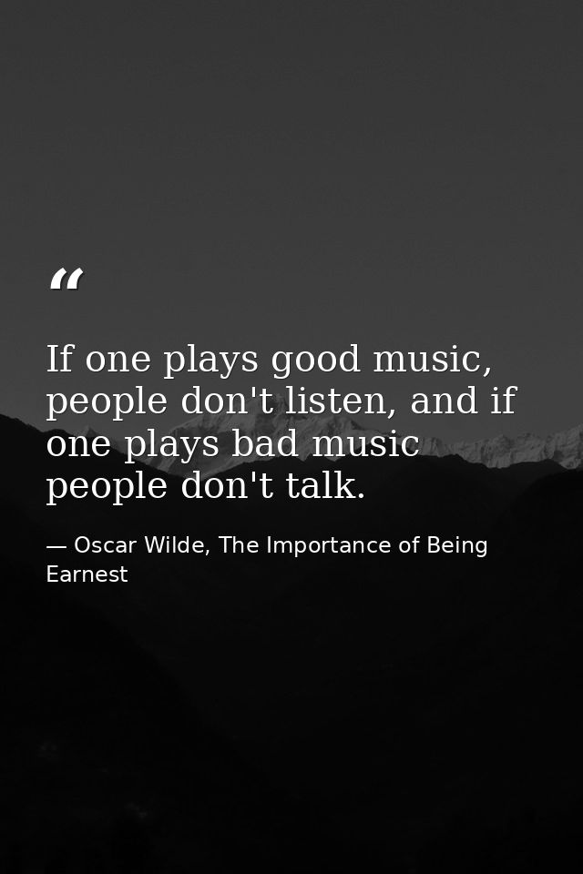 If one plays good music, people don't listen, and if one plays bad music people don't talk. — Oscar Wilde, The Importance of Being Earnest