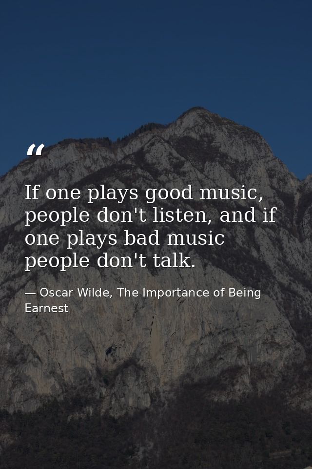 If one plays good music, people don't listen, and if one plays bad music people don't talk. — Oscar Wilde, The Importance of Being Earnest