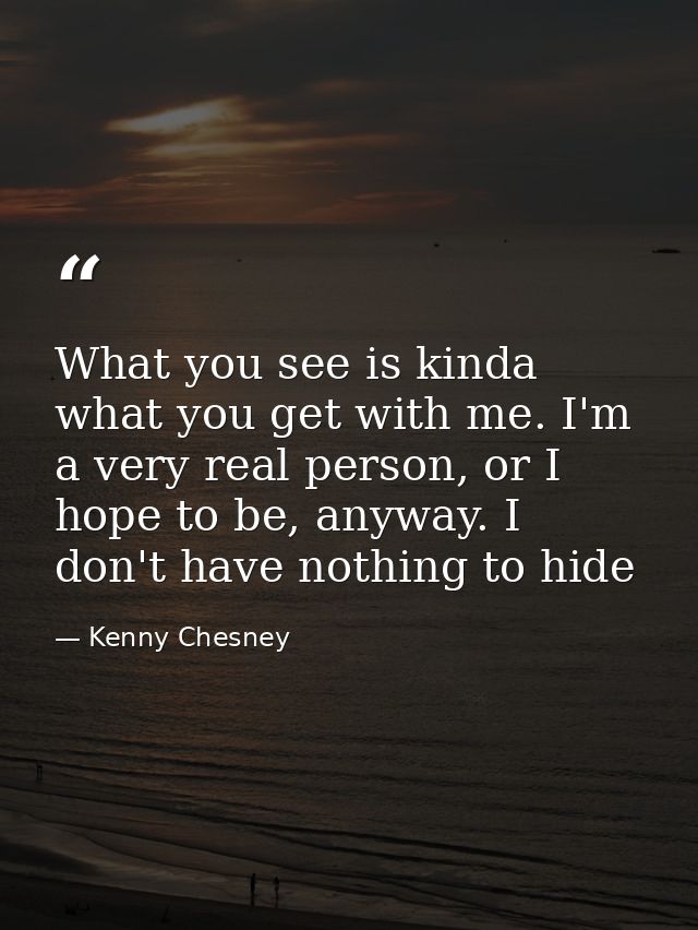 What you see is kinda what you get with me. I'm a very real person, or I hope to be, anyway. I don't have nothing to hid — Kenny Chesney