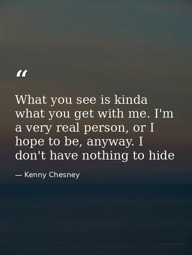 What you see is kinda what you get with me. I'm a very real person, or I hope to be, anyway. I don't have nothing to hid — Kenny Chesney