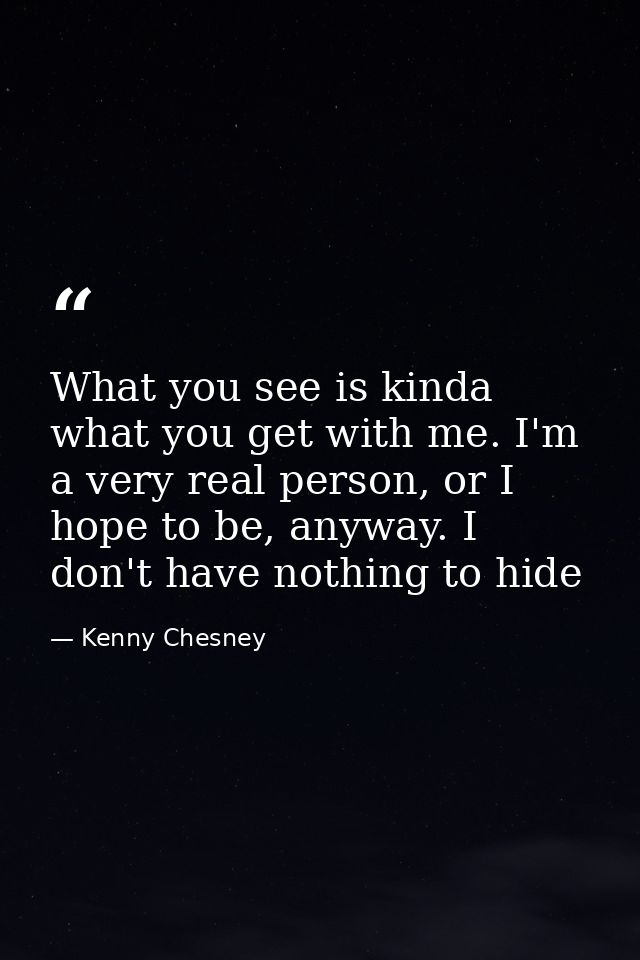 What you see is kinda what you get with me. I'm a very real person, or I hope to be, anyway. I don't have nothing to hid — Kenny Chesney