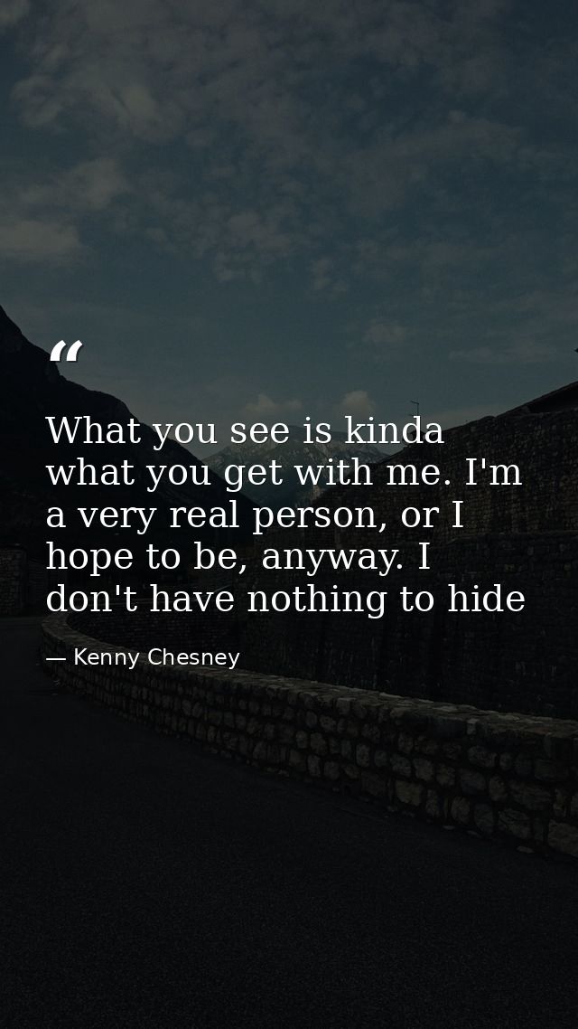 What you see is kinda what you get with me. I'm a very real person, or I hope to be, anyway. I don't have nothing to hid — Kenny Chesney
