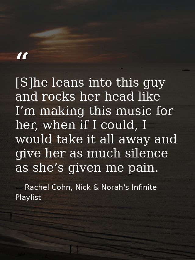 [S]he leans into this guy and rocks her head like I’m making this music for her, when if I could, I would take it all aw — Rachel Cohn, Nick & Norah's Infinite Playlist