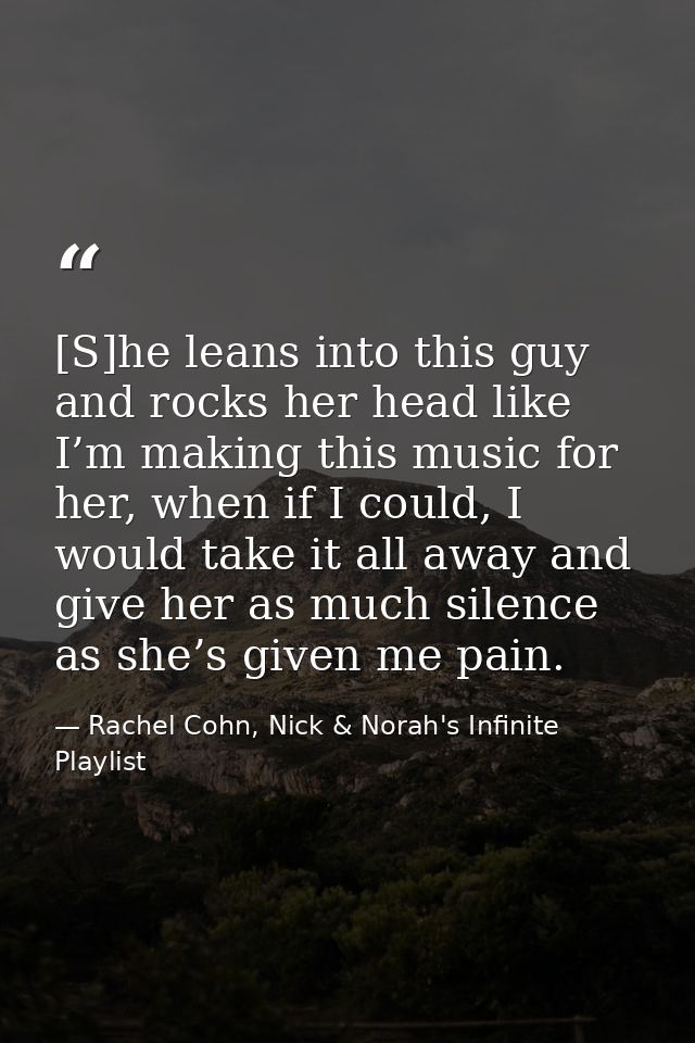 [S]he leans into this guy and rocks her head like I’m making this music for her, when if I could, I would take it all aw — Rachel Cohn, Nick & Norah's Infinite Playlist