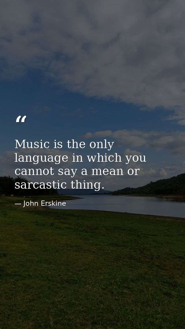 Music is the only language in which you cannot say a mean or sarcastic thing. — John Erskine