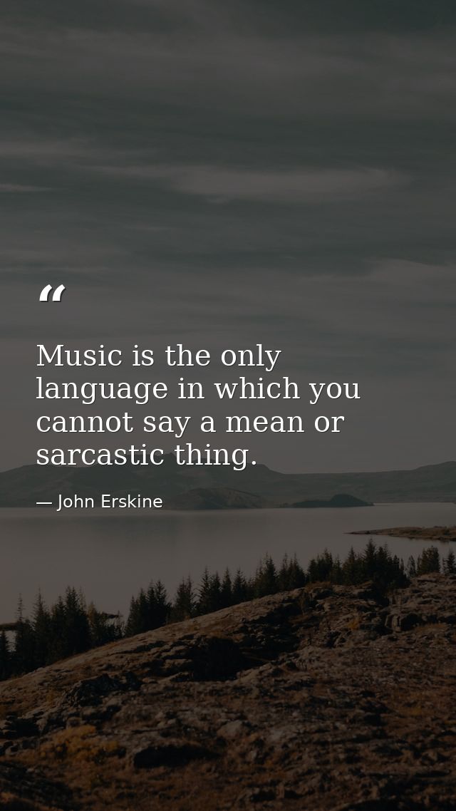 Music is the only language in which you cannot say a mean or sarcastic thing. — John Erskine