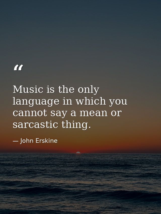 Music is the only language in which you cannot say a mean or sarcastic thing. — John Erskine