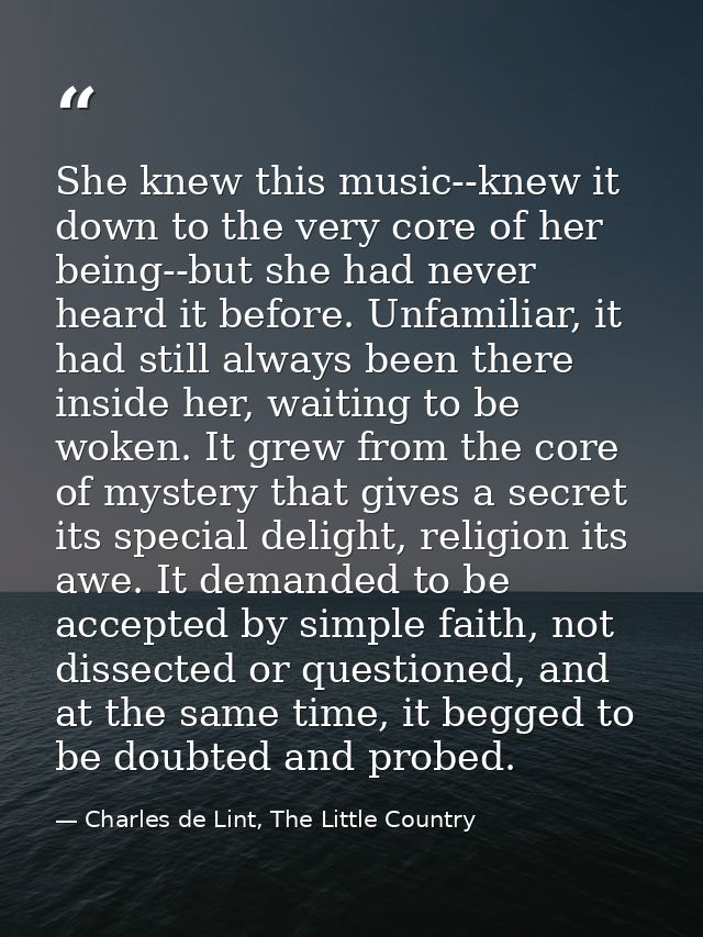 She knew this music--knew it down to the very core of her being--but she had never heard it before. Unfamiliar, it had s — Charles de Lint, The Little Country