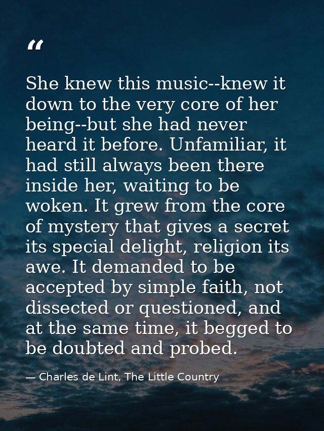 She knew this music--knew it down to the very core of her being--but she had never heard it before. Unfamiliar, it had s — Charles de Lint, The Little Country