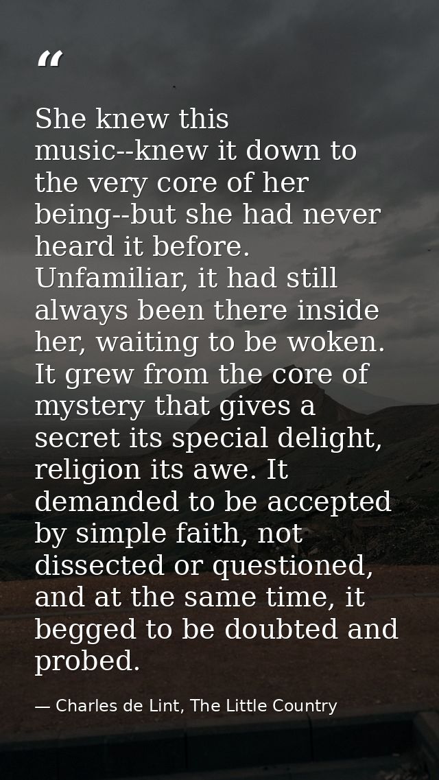 She knew this music--knew it down to the very core of her being--but she had never heard it before. Unfamiliar, it had s — Charles de Lint, The Little Country