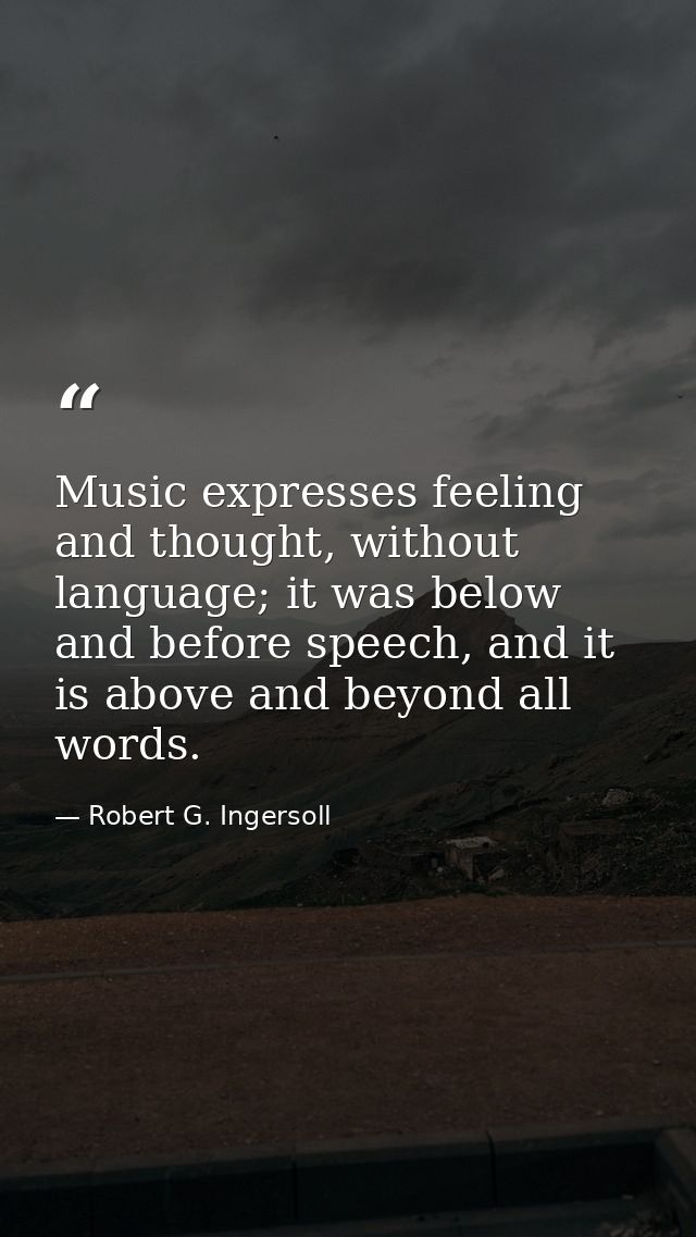 Music expresses feeling and thought, without language; it was below and before speech, and it is above and beyond all wo — Robert G. Ingersoll