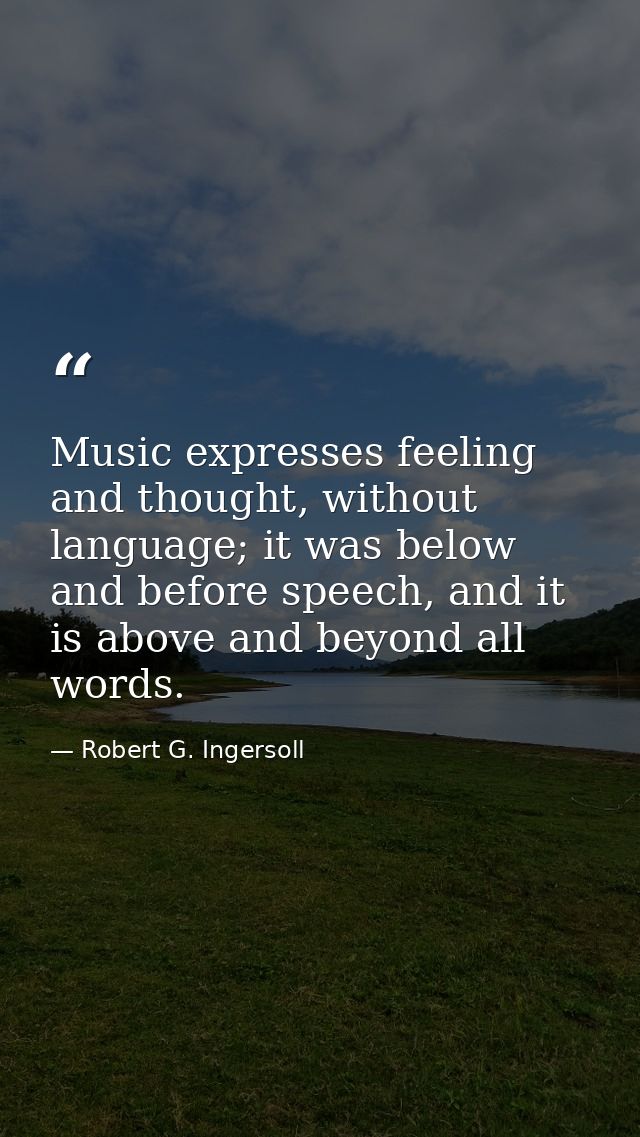 Music expresses feeling and thought, without language; it was below and before speech, and it is above and beyond all wo — Robert G. Ingersoll