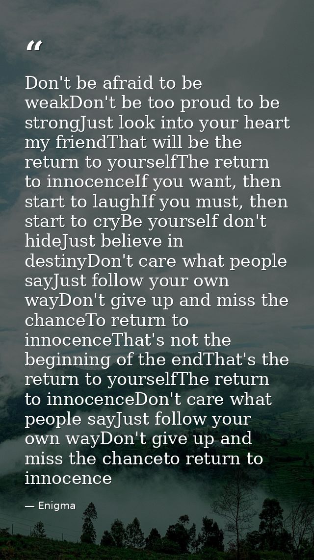 Don't be afraid to be weakDon't be too proud to be strongJust look into your heart my friendThat will be the return to y — Enigma