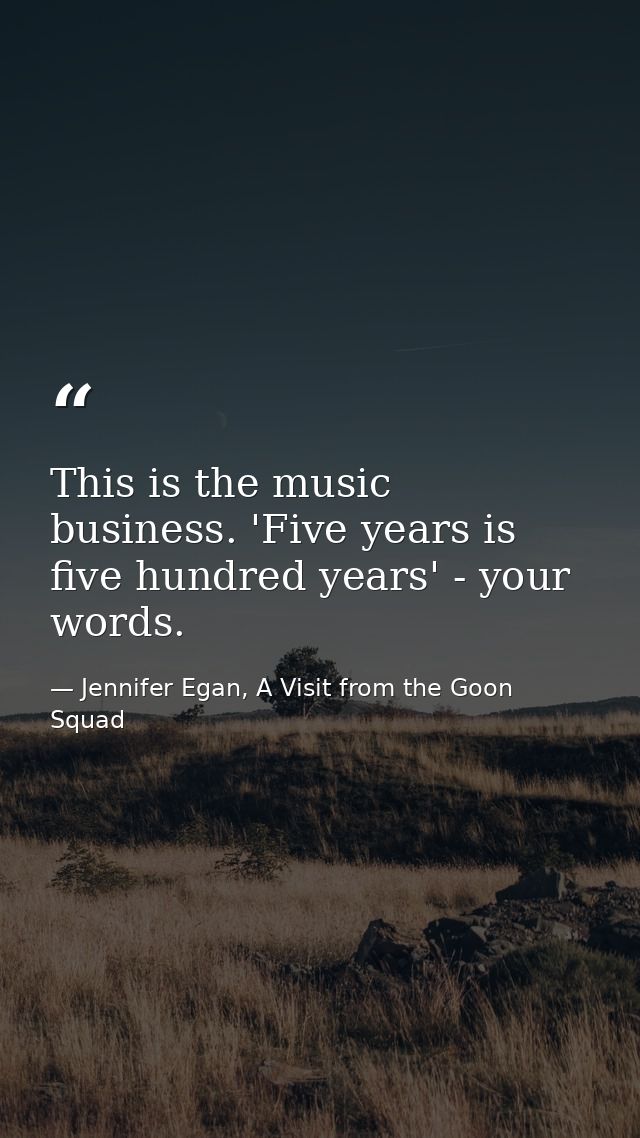 This is the music business. 'Five years is five hundred years' - your words. — Jennifer Egan, A Visit from the Goon Squad