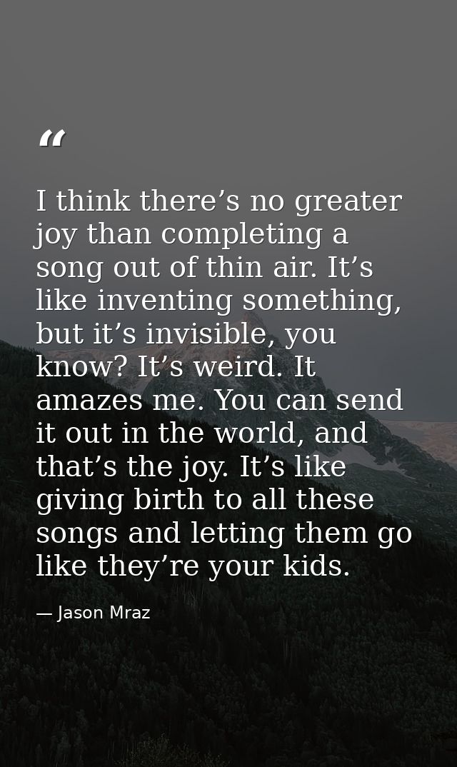 I think there’s no greater joy than completing a song out of thin air. It’s like inventing something, but it’s invisible — Jason Mraz