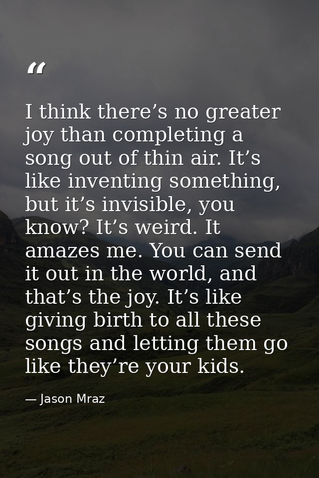 I think there’s no greater joy than completing a song out of thin air. It’s like inventing something, but it’s invisible — Jason Mraz