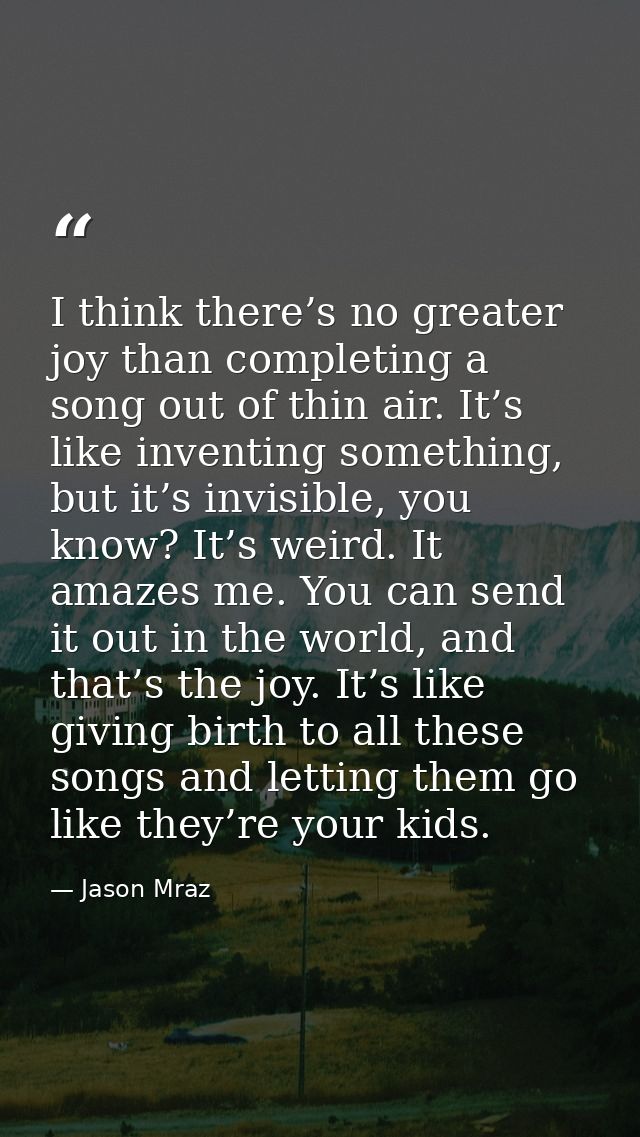 I think there’s no greater joy than completing a song out of thin air. It’s like inventing something, but it’s invisible — Jason Mraz