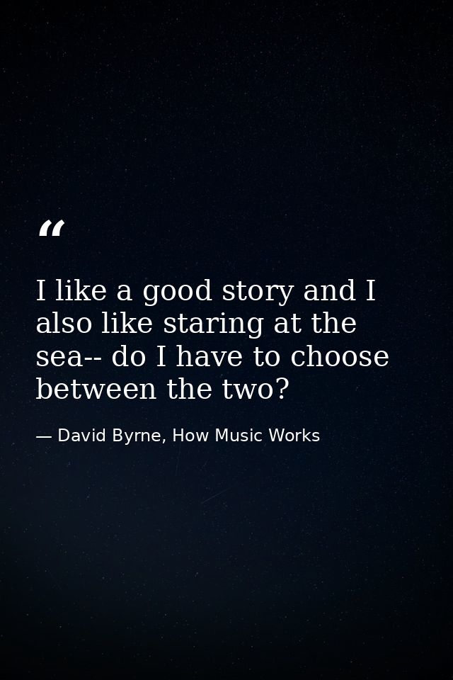 I like a good story and I also like staring at the sea-- do I have to choose between the two? — David Byrne, How Music Works