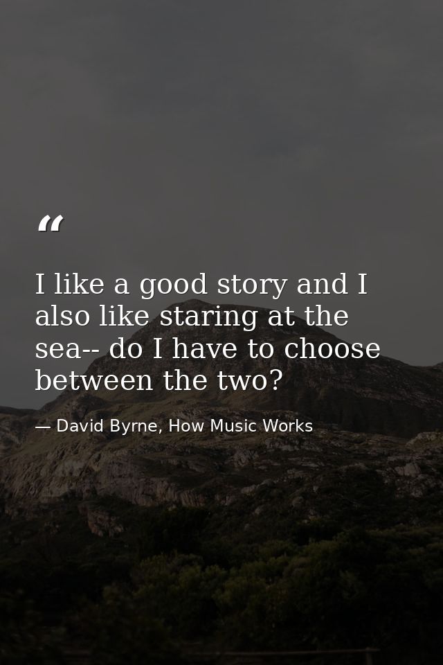 I like a good story and I also like staring at the sea-- do I have to choose between the two? — David Byrne, How Music Works