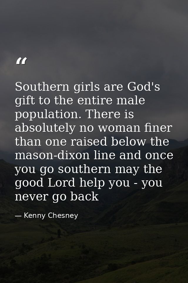Southern girls are God's gift to the entire male population. There is absolutely no woman finer than one raised below th — Kenny Chesney