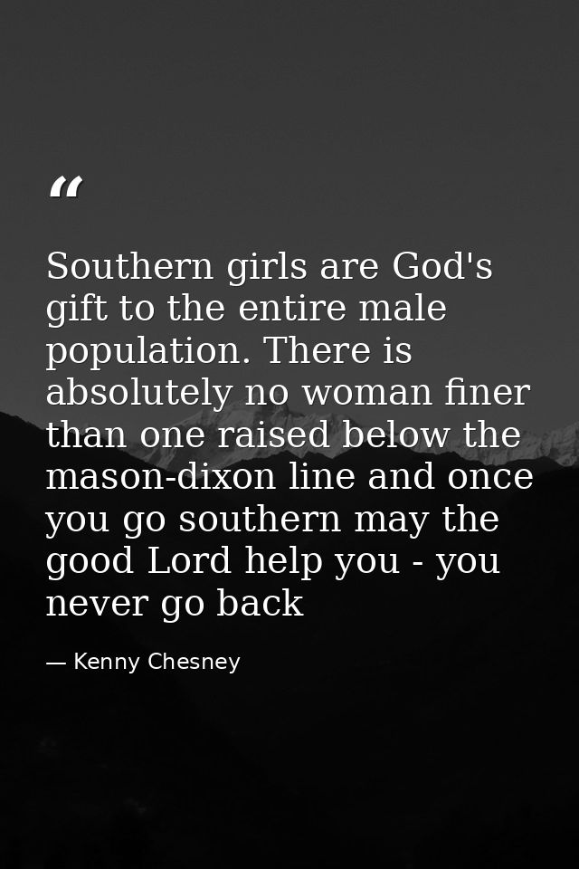Southern girls are God's gift to the entire male population. There is absolutely no woman finer than one raised below th — Kenny Chesney