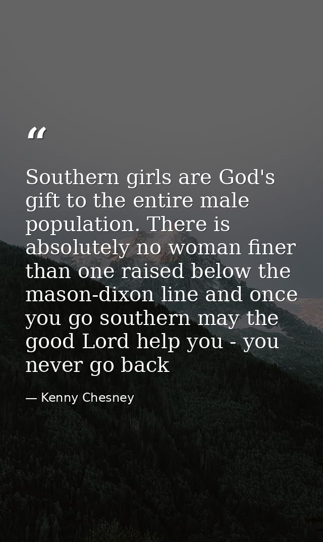 Southern girls are God's gift to the entire male population. There is absolutely no woman finer than one raised below th — Kenny Chesney