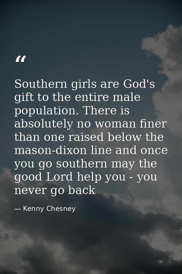 Southern girls are God's gift to the entire male population. There is absolutely no woman finer than one raised below th — Kenny Chesney