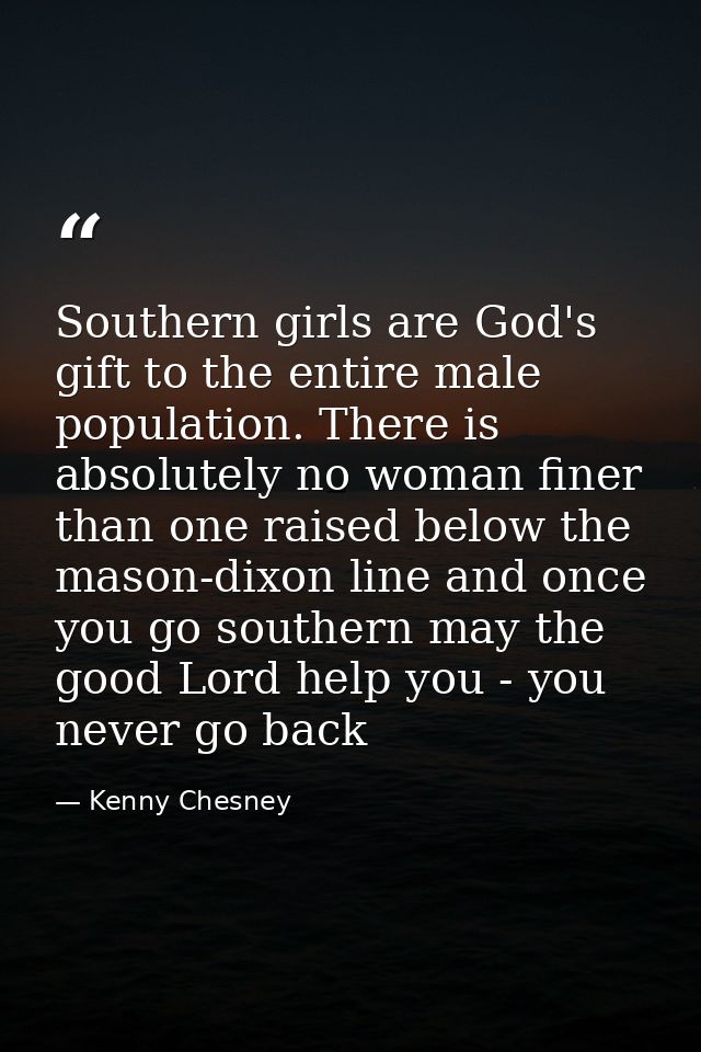 Southern girls are God's gift to the entire male population. There is absolutely no woman finer than one raised below th — Kenny Chesney