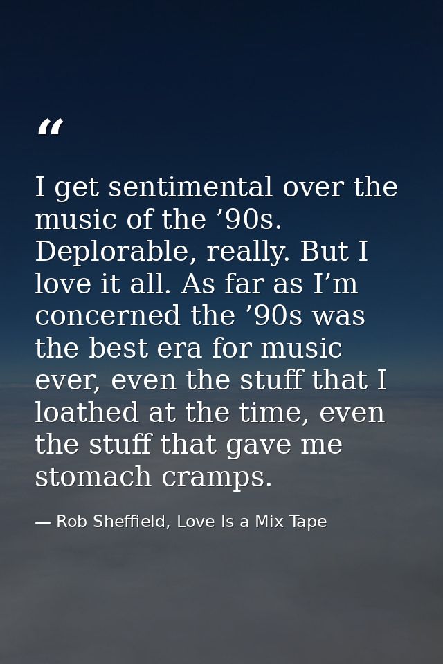 I get sentimental over the music of the ’90s. Deplorable, really. But I love it all. As far as I’m concerned the ’90s wa — Rob Sheffield, Love Is a Mix Tape