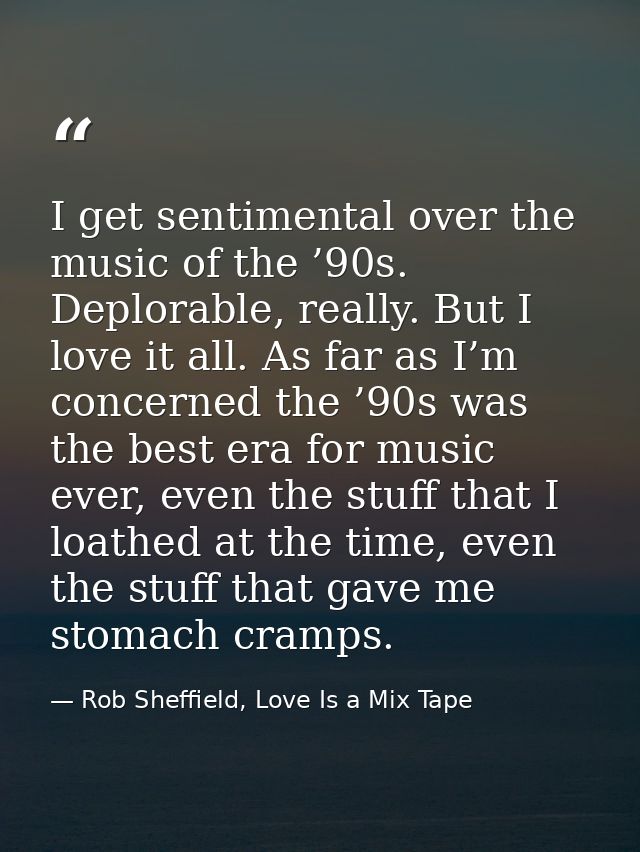 I get sentimental over the music of the ’90s. Deplorable, really. But I love it all. As far as I’m concerned the ’90s wa — Rob Sheffield, Love Is a Mix Tape
