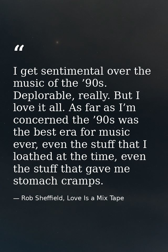 I get sentimental over the music of the ’90s. Deplorable, really. But I love it all. As far as I’m concerned the ’90s wa — Rob Sheffield, Love Is a Mix Tape