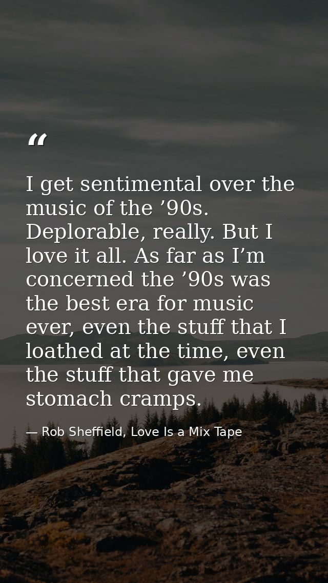 I get sentimental over the music of the ’90s. Deplorable, really. But I love it all. As far as I’m concerned the ’90s wa — Rob Sheffield, Love Is a Mix Tape
