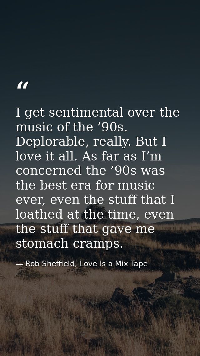 I get sentimental over the music of the ’90s. Deplorable, really. But I love it all. As far as I’m concerned the ’90s wa — Rob Sheffield, Love Is a Mix Tape