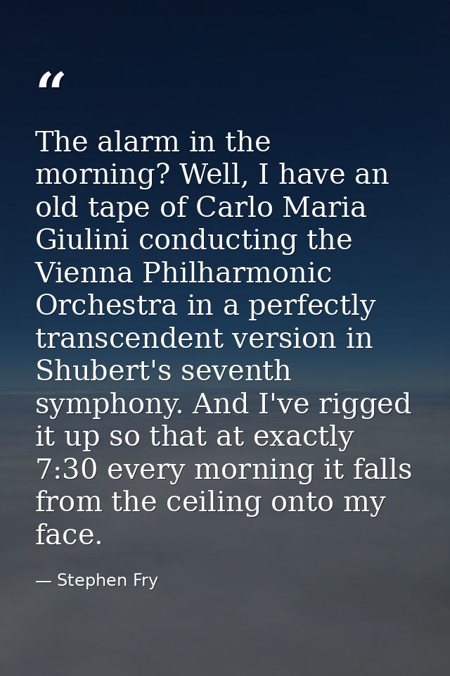 The alarm in the morning? Well, I have an old tape of Carlo Maria Giulini conducting the Vienna Philharmonic Orchestra i — Stephen Fry