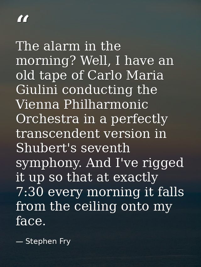 The alarm in the morning? Well, I have an old tape of Carlo Maria Giulini conducting the Vienna Philharmonic Orchestra i — Stephen Fry