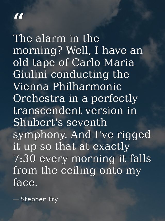 The alarm in the morning? Well, I have an old tape of Carlo Maria Giulini conducting the Vienna Philharmonic Orchestra i — Stephen Fry