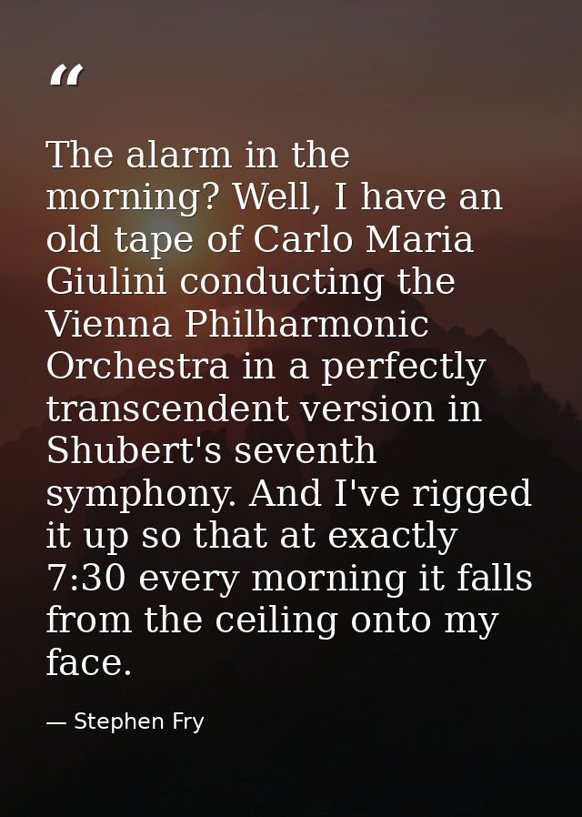 The alarm in the morning? Well, I have an old tape of Carlo Maria Giulini conducting the Vienna Philharmonic Orchestra i — Stephen Fry