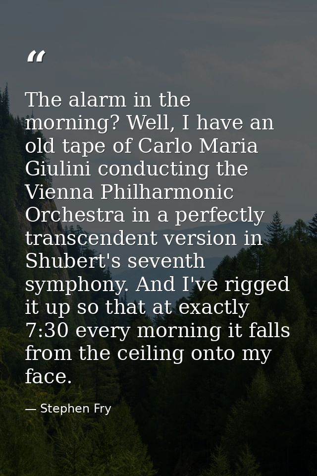 The alarm in the morning? Well, I have an old tape of Carlo Maria Giulini conducting the Vienna Philharmonic Orchestra i — Stephen Fry