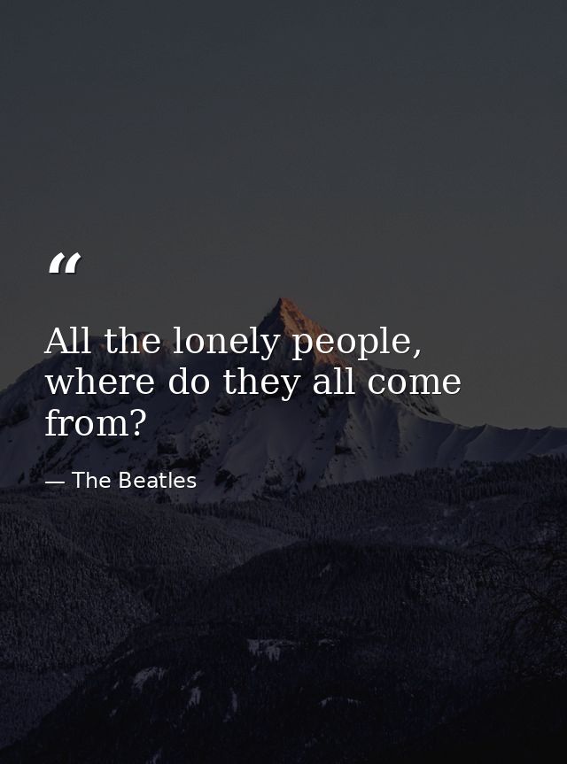 All the lonely people, where do they all come from? — The Beatles