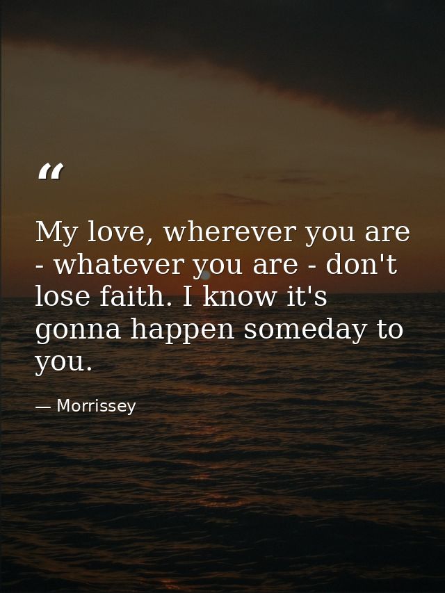 My love, wherever you are - whatever you are - don't lose faith. I know it's gonna happen someday to you. — Morrissey
