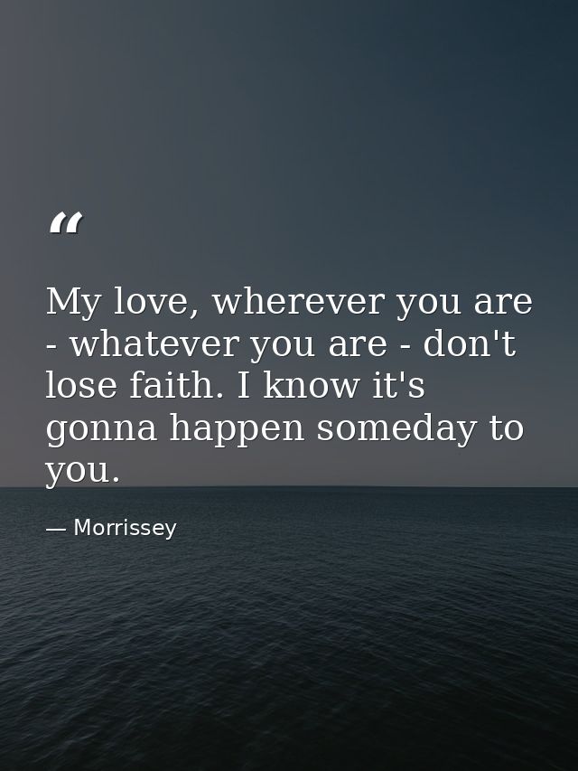My love, wherever you are - whatever you are - don't lose faith. I know it's gonna happen someday to you. — Morrissey