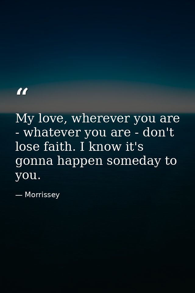 My love, wherever you are - whatever you are - don't lose faith. I know it's gonna happen someday to you. — Morrissey